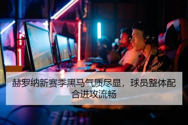 赫罗纳新赛季黑马气质尽显，球员整体配合进攻流畅