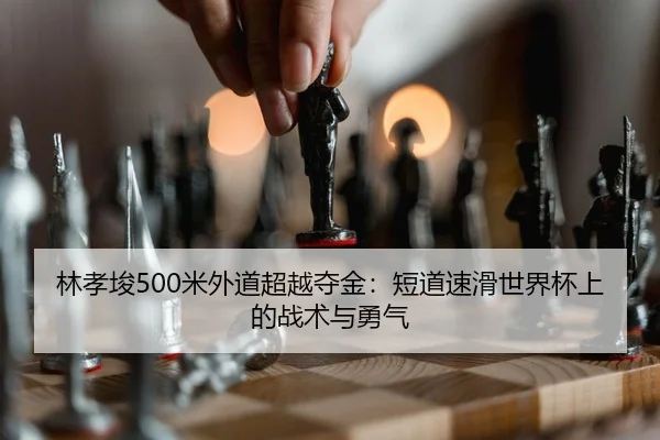 林孝埈500米外道超越夺金：短道速滑世界杯上的战术与勇气