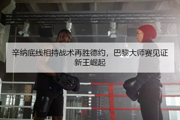 辛纳底线相持战术再胜德约，巴黎大师赛见证新王崛起